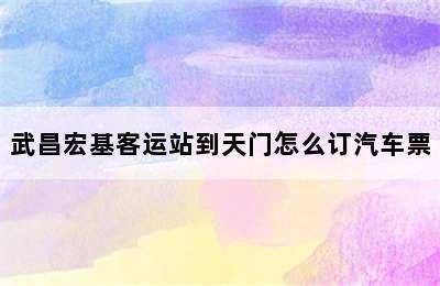 武昌宏基客运站到天门怎么订汽车票