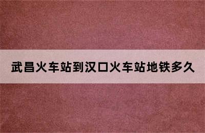 武昌火车站到汉口火车站地铁多久