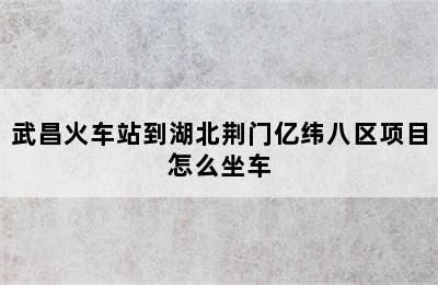 武昌火车站到湖北荆门亿纬八区项目怎么坐车