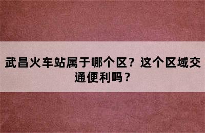 武昌火车站属于哪个区？这个区域交通便利吗？