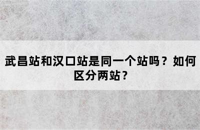 武昌站和汉口站是同一个站吗？如何区分两站？