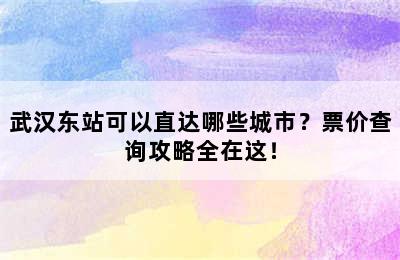 武汉东站可以直达哪些城市？票价查询攻略全在这！