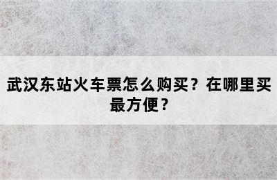 武汉东站火车票怎么购买？在哪里买最方便？