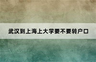 武汉到上海上大学要不要转户口