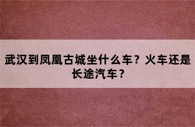 武汉到凤凰古城坐什么车？火车还是长途汽车？