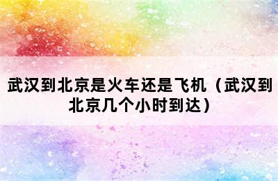 武汉到北京是火车还是飞机（武汉到北京几个小时到达）