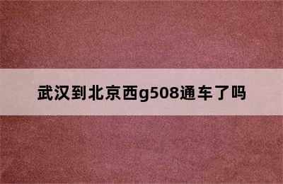 武汉到北京西g508通车了吗