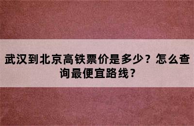 武汉到北京高铁票价是多少？怎么查询最便宜路线？