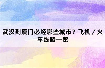 武汉到厦门必经哪些城市？飞机／火车线路一览