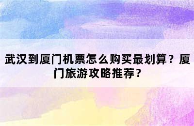 武汉到厦门机票怎么购买最划算？厦门旅游攻略推荐？