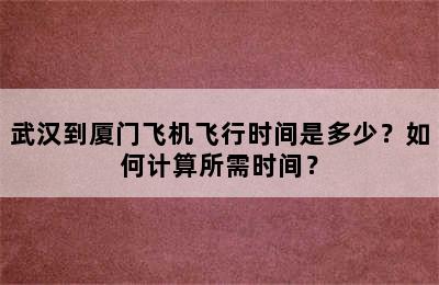 武汉到厦门飞机飞行时间是多少？如何计算所需时间？