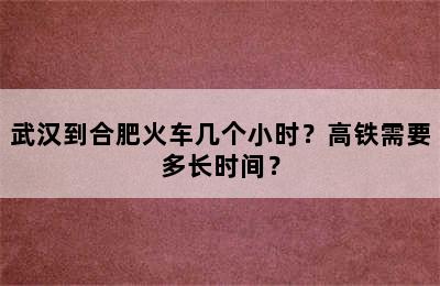 武汉到合肥火车几个小时？高铁需要多长时间？