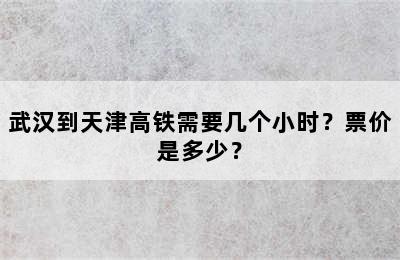 武汉到天津高铁需要几个小时？票价是多少？