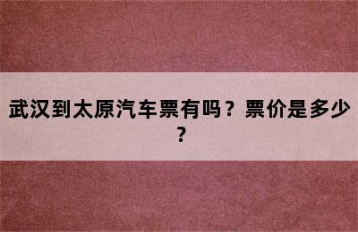 武汉到太原汽车票有吗？票价是多少？