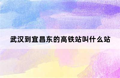 武汉到宜昌东的高铁站叫什么站