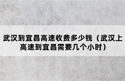 武汉到宜昌高速收费多少钱（武汉上高速到宜昌需要几个小时）