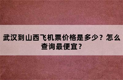 武汉到山西飞机票价格是多少？怎么查询最便宜？