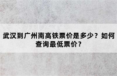 武汉到广州南高铁票价是多少？如何查询最低票价？