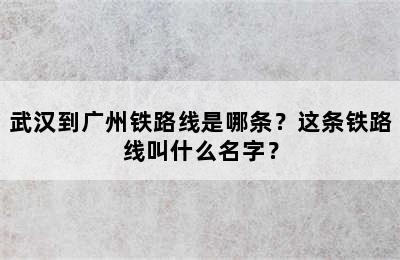 武汉到广州铁路线是哪条？这条铁路线叫什么名字？