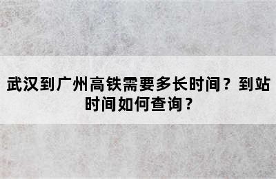 武汉到广州高铁需要多长时间？到站时间如何查询？