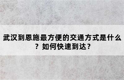 武汉到恩施最方便的交通方式是什么？如何快速到达？