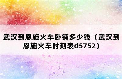 武汉到恩施火车卧铺多少钱（武汉到恩施火车时刻表d5752）