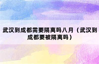 武汉到成都需要隔离吗八月（武汉到成都要被隔离吗）