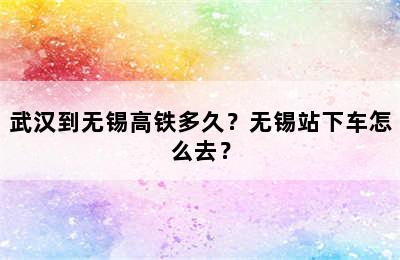 武汉到无锡高铁多久？无锡站下车怎么去？