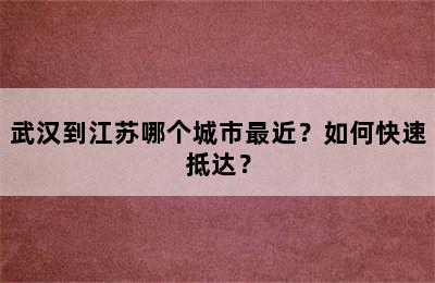 武汉到江苏哪个城市最近？如何快速抵达？