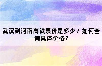 武汉到河南高铁票价是多少？如何查询具体价格？