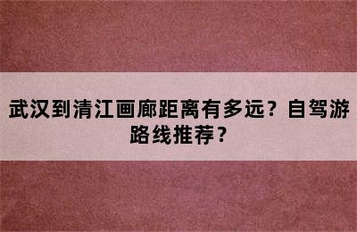 武汉到清江画廊距离有多远？自驾游路线推荐？
