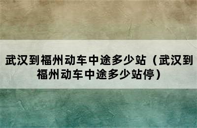 武汉到福州动车中途多少站（武汉到福州动车中途多少站停）