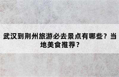 武汉到荆州旅游必去景点有哪些？当地美食推荐？