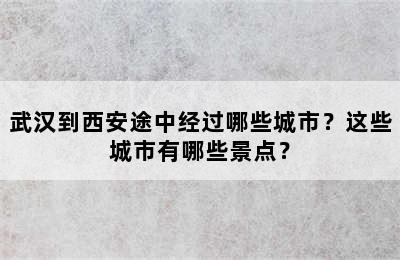 武汉到西安途中经过哪些城市？这些城市有哪些景点？