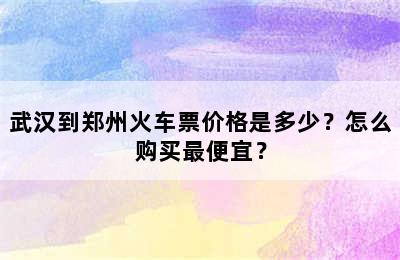 武汉到郑州火车票价格是多少？怎么购买最便宜？