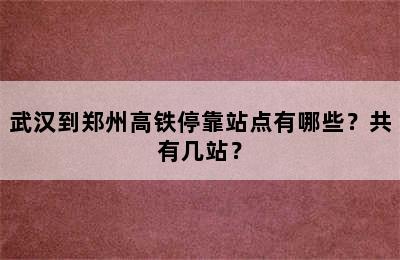 武汉到郑州高铁停靠站点有哪些？共有几站？