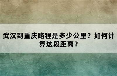 武汉到重庆路程是多少公里？如何计算这段距离？