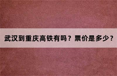 武汉到重庆高铁有吗？票价是多少？