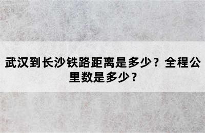 武汉到长沙铁路距离是多少？全程公里数是多少？