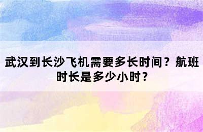 武汉到长沙飞机需要多长时间？航班时长是多少小时？