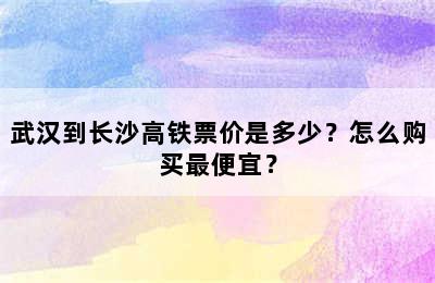 武汉到长沙高铁票价是多少？怎么购买最便宜？