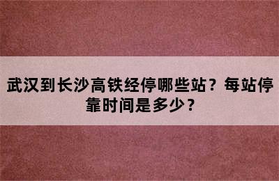 武汉到长沙高铁经停哪些站？每站停靠时间是多少？