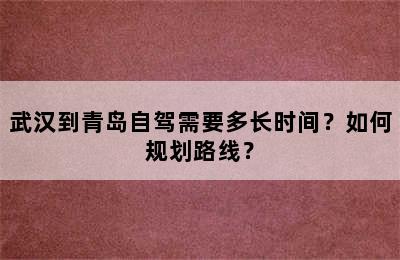 武汉到青岛自驾需要多长时间？如何规划路线？