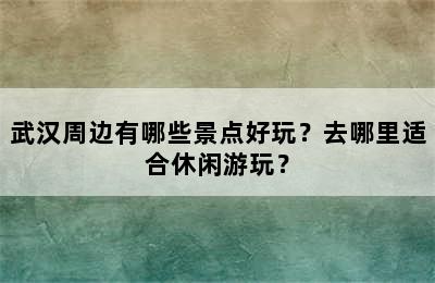 武汉周边有哪些景点好玩？去哪里适合休闲游玩？