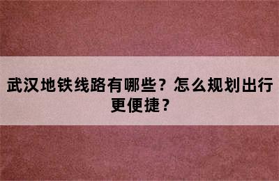 武汉地铁线路有哪些？怎么规划出行更便捷？