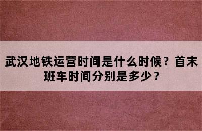 武汉地铁运营时间是什么时候？首末班车时间分别是多少？