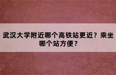 武汉大学附近哪个高铁站更近？乘坐哪个站方便？