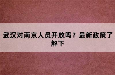 武汉对南京人员开放吗？最新政策了解下