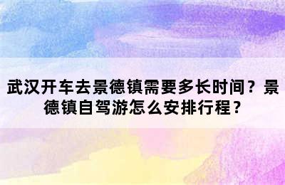 武汉开车去景德镇需要多长时间？景德镇自驾游怎么安排行程？