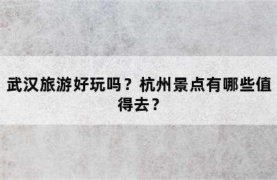 武汉旅游好玩吗？杭州景点有哪些值得去？